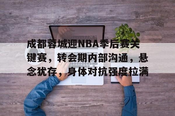哈哈体育官网首页登录-成都蓉城迎NBA季后赛关键赛，转会期内部沟通，悬念犹存，身体对抗强度拉满