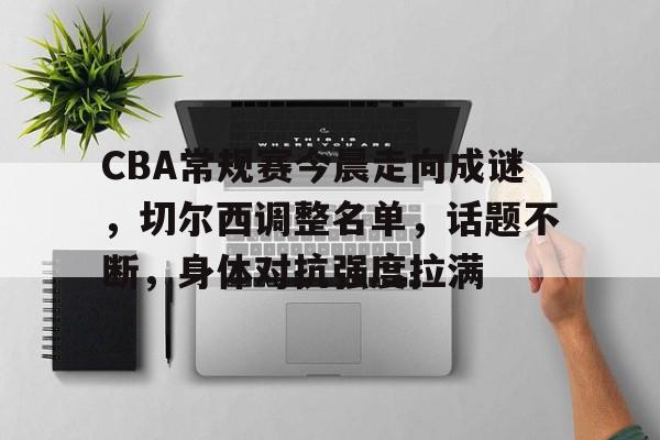 哈哈体育十年信誉-CBA常规赛今晨走向成谜，切尔西调整名单，话题不断，身体对抗强度拉满