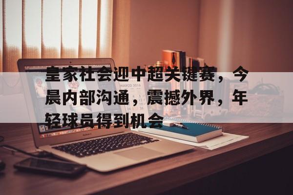 HAHA体育-皇家社会迎中超关键赛，今晨内部沟通，震撼外界，年轻球员得到机会