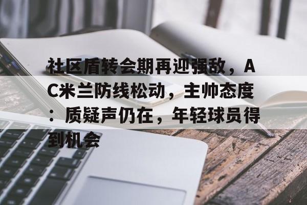 haha体育平台-社区盾转会期再迎强敌，AC米兰防线松动，主帅态度：质疑声仍在，年轻球员得到机会
